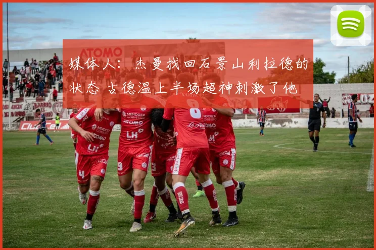 媒体人：杰曼找回石景山利拉德的状态 古德温上半场超神刺激了他